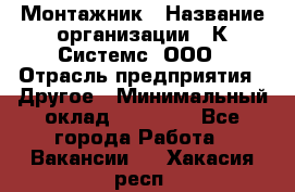 Монтажник › Название организации ­ К Системс, ООО › Отрасль предприятия ­ Другое › Минимальный оклад ­ 15 000 - Все города Работа » Вакансии   . Хакасия респ.